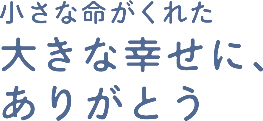 小さな命がくれた大きな幸せに、ありがとう